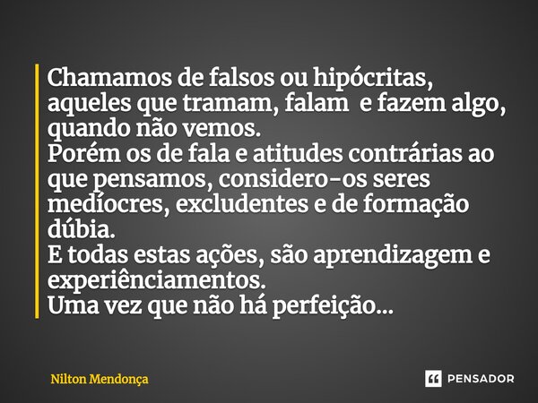 ⁠Chamamos de falsos ou hipócritas, aqueles que tramam, falam e fazem algo, quando não vemos. Porém os de fala e atitudes contrárias ao que pensamos, considero-o... Frase de Nilton Mendonça.