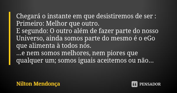 Chegará o instante em que desistiremos de ser : Primeiro: Melhor que outro. E segundo: O outro além de fazer parte do nosso Universo, ainda somos parte do mesmo... Frase de Nilton Mendonça.