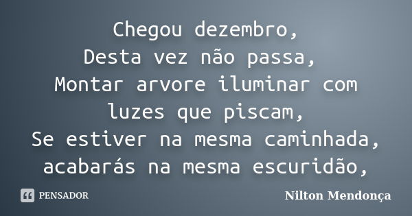 Chegou dezembro, Desta vez não passa, Montar arvore iluminar com luzes que piscam, Se estiver na mesma caminhada, acabarás na mesma escuridão,... Frase de Nilton Mendonça.