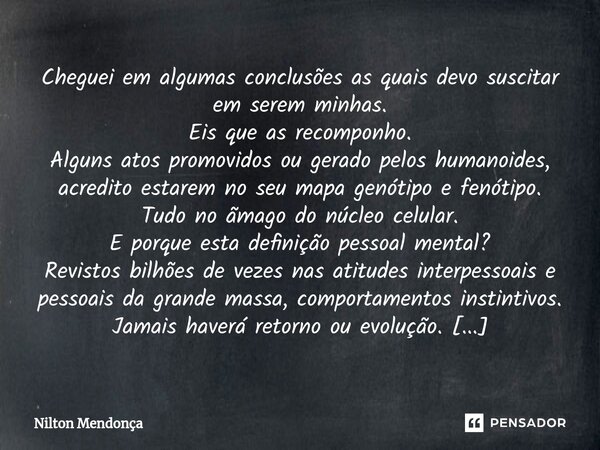 ⁠Cheguei em algumas conclusões as quais devo suscitar em serem minhas. Eis que as recomponho. Alguns atos promovidos ou gerado pelos humanoides, acredito estare... Frase de Nilton Mendonça.