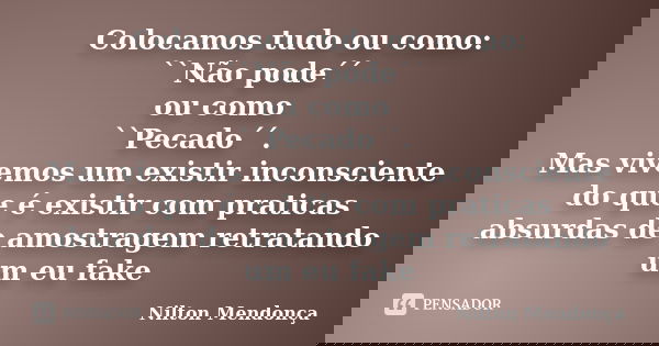 Colocamos tudo ou como: ``Não pode´´ ou como ``Pecado´´. Mas vivemos um existir inconsciente do que é existir com praticas absurdas de amostragem retratando um ... Frase de Nilton Mendonça.