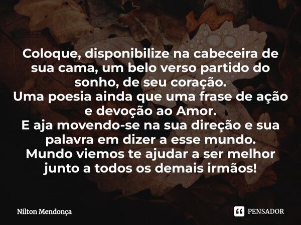 ⁠Coloque, disponibilize na cabeceira de sua cama, um belo verso partido do sonho, de seu coração. Uma poesia ainda que uma frase de ação e devoção ao Amor. E aj... Frase de Nilton Mendonça.