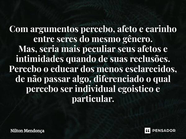 ⁠Com argumentos percebo, afeto e carinho entre seres do mesmo gênero. Mas, seria mais peculiar seus afetos e intimidades quando de suas reclusões. Percebo o edu... Frase de Nilton Mendonça.