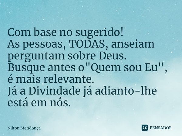 ⁠Com base no sugerido!
As pessoas, TODAS, anseiam perguntam sobre Deus.
Busque antes o "Quem sou Eu",
é mais relevante.
Já a Divindade já adianto-lhe ... Frase de Nilton Mendonça.