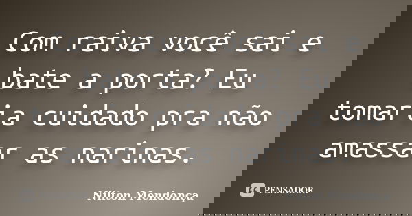 Com raiva você sai e bate a porta? Eu tomaria cuidado pra não amassar as narinas.... Frase de Nilton Mendonça.
