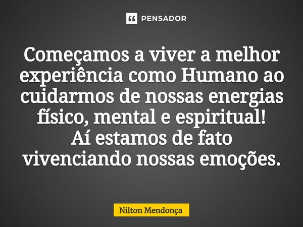 ⁠Começamos a viver a melhor experiência como Humano ao cuidarmos de nossas energias físico, mental e espiritual! Aí estamos de fato vivenciando nossas emoções.... Frase de Nilton Mendonça.