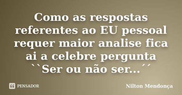 Como as respostas referentes ao EU pessoal requer maior analise fica ai a celebre pergunta ``Ser ou não ser...´´... Frase de Nilton Mendonça.