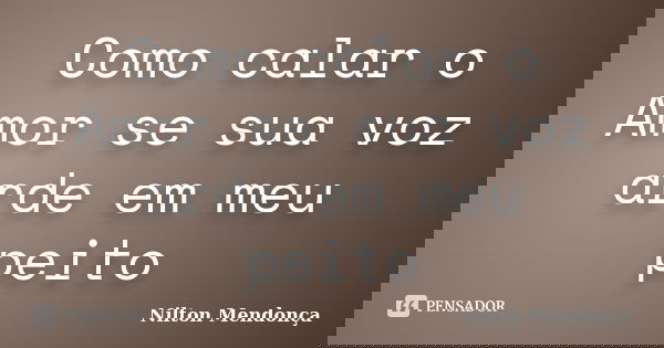 Como calar o Amor se sua voz arde em meu peito... Frase de Nilton Mendonça.