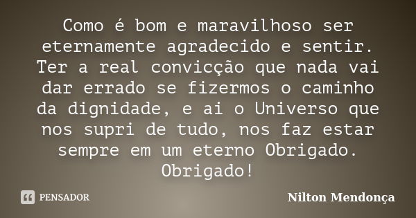 Como é bom e maravilhoso ser eternamente agradecido e sentir. Ter a real convicção que nada vai dar errado se fizermos o caminho da dignidade, e ai o Universo q... Frase de Nilton Mendonça.