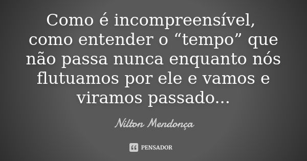 Como é incompreensível, como entender o “tempo” que não passa nunca enquanto nós flutuamos por ele e vamos e viramos passado...... Frase de Nilton Mendonça.