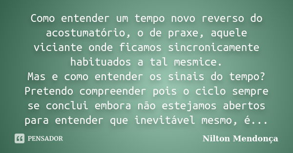 Como entender um tempo novo reverso do acostumatório, o de praxe, aquele viciante onde ficamos sincronicamente habituados a tal mesmice. Mas e como entender os ... Frase de Nilton Mendonça.