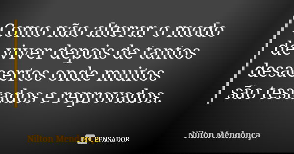 Como não alterar o modo de viver depois de tantos desacertos onde muitos são testados e reprovados.... Frase de Nilton Mendonça.