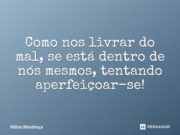 ⁠Como nos livrar do mal, se está dentro de nós mesmos, tentando aperfeiçoar-se!... Frase de Nilton Mendonça.