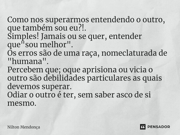 ⁠Como nos superarmos entendendo o outro, que também sou eu?!. Simples! Jamais ou se quer, entender que "sou melhor". Os erros são de uma raça, nomecla... Frase de Nilton Mendonça.