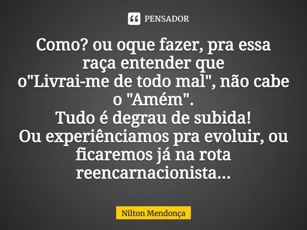 ⁠⁠Como? ou oque fazer, pra essa raça entender que
o "Livrai-me de todo mal", não cabe o "Amém".
Tudo é degrau de subida!
Ou experiênciamos p... Frase de Nilton Mendonça.