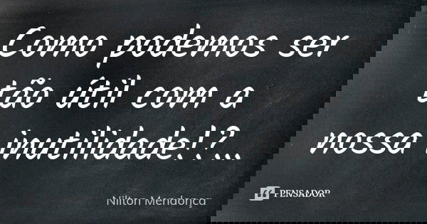 Como podemos ser tão útil com a nossa inutilidade!?...... Frase de Nilton Mendonça.
