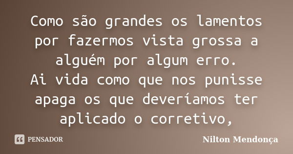 Como são grandes os lamentos por fazermos vista grossa a alguém por algum erro. Ai vida como que nos punisse apaga os que deveríamos ter aplicado o corretivo,... Frase de Nilton Mendonça.