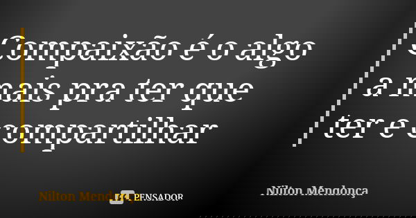 Compaixão é o algo a mais pra ter que ter e compartilhar... Frase de Nilton Mendonça.