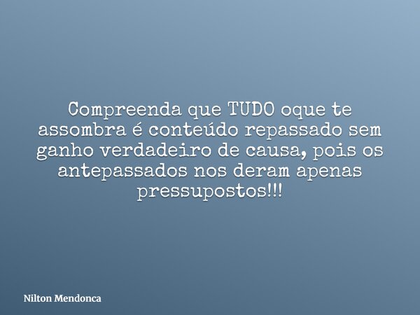 Compreenda que TUDO oque te assombra é conteúdo repassado sem ganho verdadeiro de causa, pois os antepassados nos deram apenas pressupostos!!!... Frase de Nilton Mendonca.