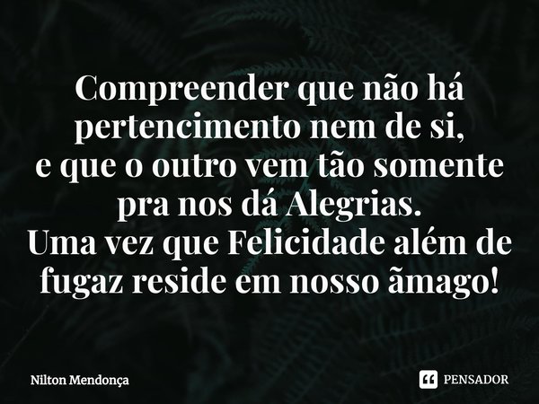 ⁠Compreender que não há pertencimento nem de si,
e que o outro vem tão somente pra nos dá Alegrias.
Uma vez que Felicidade além de fugaz reside em nosso ãmago!... Frase de Nilton Mendonça.