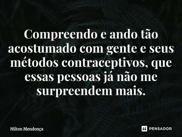 ⁠Compreendo e ando tão acostumado com gente e seus métodos contraceptivos, que essas pessoas já não me surpreendem mais.... Frase de Nilton Mendonça.