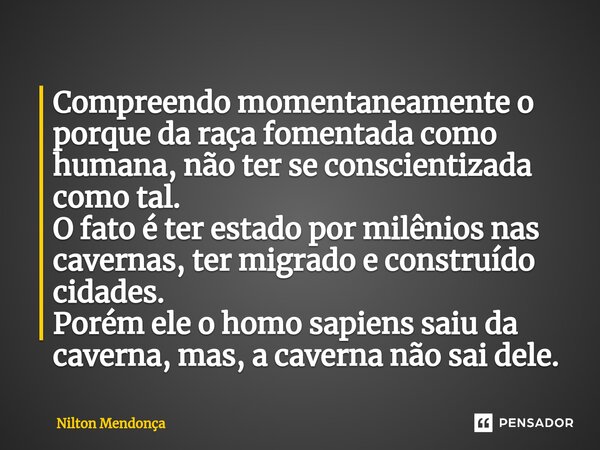 ⁠Compreendo momentaneamente o porque da raça fomentada como humana, não ter se conscientizada como tal. O fato é ter estado por milênios nas cavernas, ter migra... Frase de Nilton Mendonça.