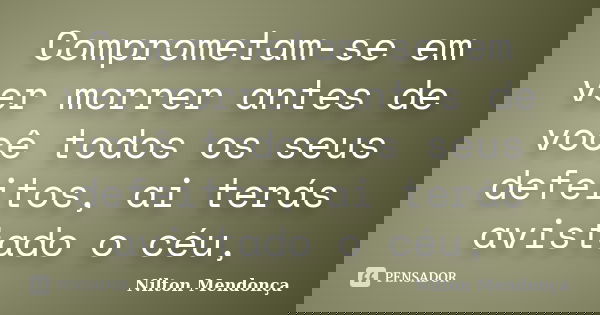 Comprometam-se em ver morrer antes de você todos os seus defeitos, ai terás avistado o céu,... Frase de Nilton Mendonça.