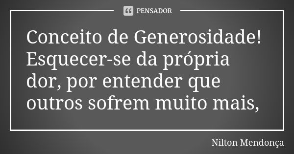 Conceito de Generosidade! Esquecer-se da própria dor, por entender que outros sofrem muito mais,... Frase de Nilton Mendonça.