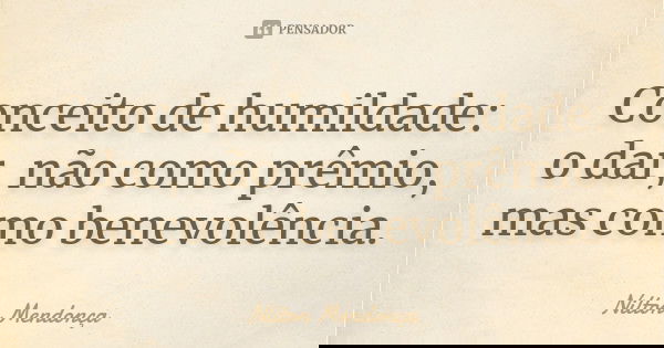 Conceito de humildade: o dar, não como prêmio, mas como benevolência.... Frase de Nilton Mendonça.