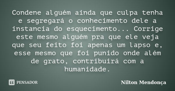 Condene alguém ainda que culpa tenha e segregará o conhecimento dele a instancia do esquecimento... Corrige este mesmo alguém pra que ele veja que seu feito foi... Frase de Nilton Mendonça.