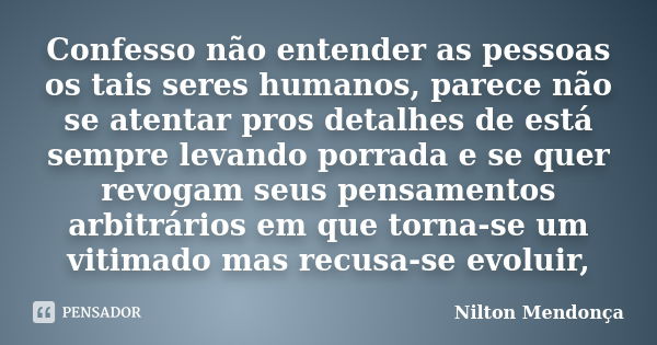 Confesso não entender as pessoas os tais seres humanos, parece não se atentar pros detalhes de está sempre levando porrada e se quer revogam seus pensamentos ar... Frase de Nilton Mendonça.