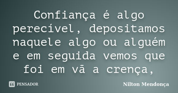 Confiança é algo perecível, depositamos naquele algo ou alguém e em seguida vemos que foi em vã a crença,... Frase de Nilton Mendonça.