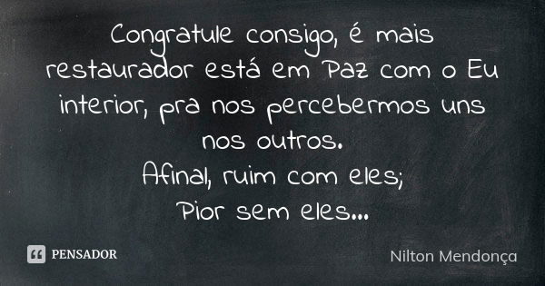 Congratule consigo, é mais restaurador está em Paz com o Eu interior, pra nos percebermos uns nos outros. Afinal, ruim com eles; Pior sem eles...... Frase de Nilton Mendonça.