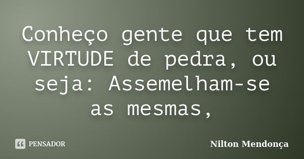 Conheço gente que tem VIRTUDE de pedra, ou seja: Assemelham-se as mesmas,... Frase de Nilton Mendonça.