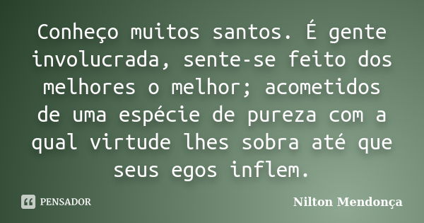 Conheço muitos santos. É gente involucrada, sente-se feito dos melhores o melhor; acometidos de uma espécie de pureza com a qual virtude lhes sobra até que seus... Frase de Nilton Mendonça.