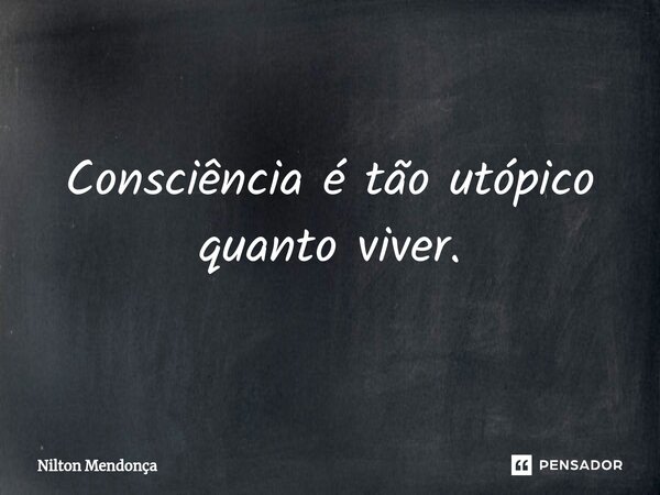 ⁠Consciência é tão utópico quanto viver.... Frase de Nilton Mendonça.