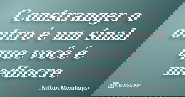 Constranger o outro é um sinal que você é mediocre... Frase de Nilton Mendonça.