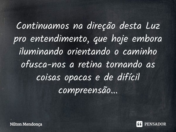 ⁠Continuamos na direção desta Luz pro entendimento, que hoje embora iluminando orientando o caminho ofusca-nos a retina tornando as coisas opacas e de difícil c... Frase de Nilton Mendonça.