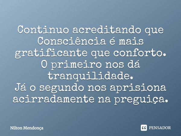 ⁠Continuo acreditando que Consciência é mais gratificante que conforto.
O primeiro nos dá tranquilidade.
Já o segundo nos aprisiona acirradamente na preguiça.... Frase de Nilton Mendonça.