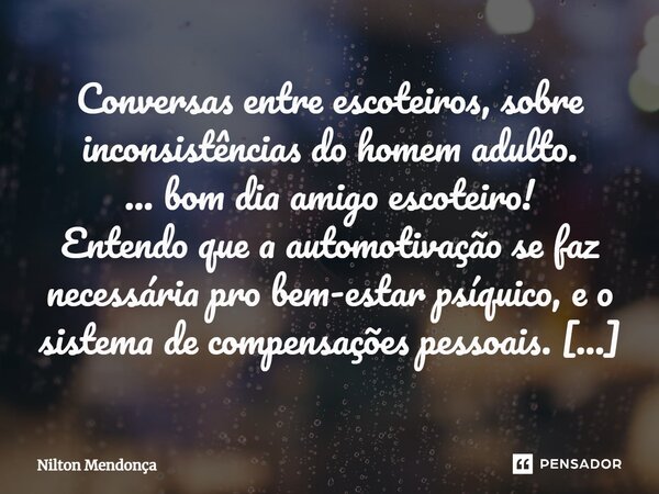 ⁠Conversas entre escoteiros, sobre inconsistências do homem adulto. ... bom dia amigo escoteiro! Entendo que a automotivação se faz necessária pro bem-estar psí... Frase de Nilton Mendonça.