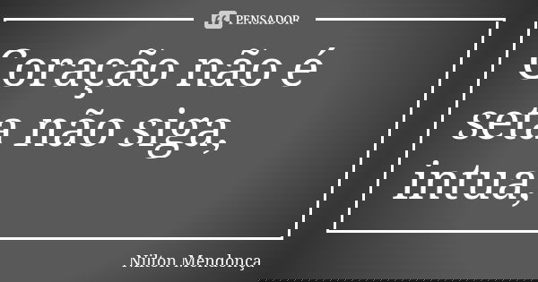 Coração não é seta não siga, intua,... Frase de Nilton Mendonça.