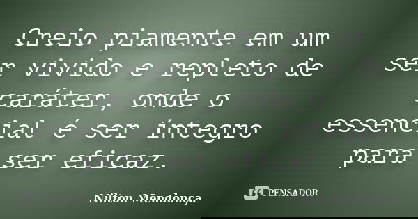 Creio piamente em um ser vivido e repleto de caráter, onde o essencial é ser íntegro para ser eficaz.... Frase de Nilton Mendonça.