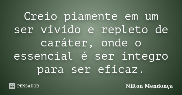 Creio piamente em um ser vivido e repleto de caráter, onde o essencial é ser íntegro para ser eficaz.... Frase de Nilton Mendonça.