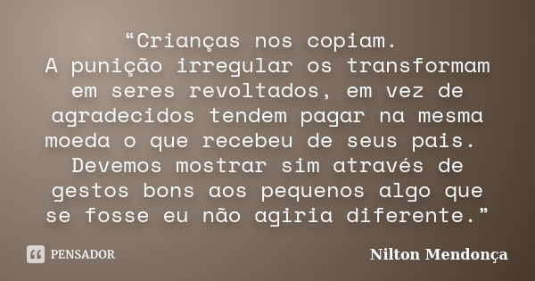 “Crianças nos copiam. A punição irregular os transformam em seres revoltados, em vez de agradecidos tendem pagar na mesma moeda o que recebeu de seus pais. Deve... Frase de Nilton Mendonça.