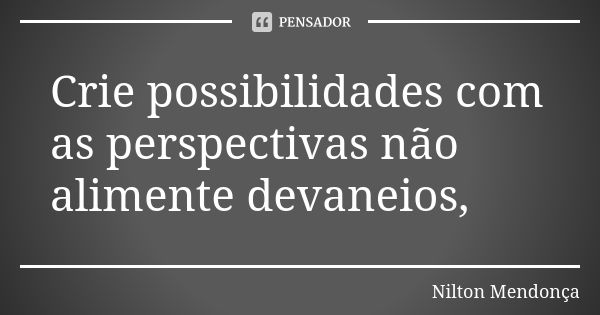 Crie possibilidades com as perspectivas não alimente devaneios,... Frase de Nilton Mendonça.