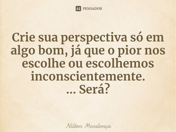 ⁠Crie sua perspectiva só em algo bom, já que o pior nos escolhe ou escolhemos inconscientemente.
... Será?... Frase de Nilton Mendonça.
