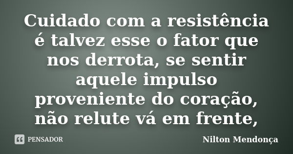 Cuidado com a resistência é talvez esse o fator que nos derrota, se sentir aquele impulso proveniente do coração, não relute vá em frente,... Frase de Nilton Mendonça.