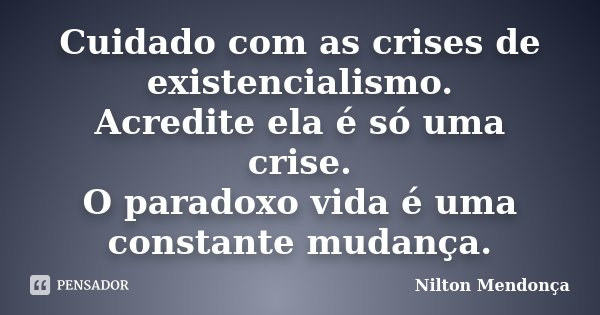 Cuidado com as crises de existencialismo. Acredite ela é só uma crise. O paradoxo vida é uma constante mudança.... Frase de Nilton Mendonça.