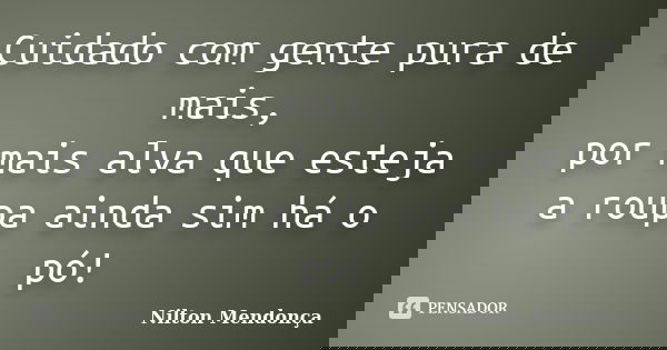 Cuidado com gente pura de mais, por mais alva que esteja a roupa ainda sim há o pó!... Frase de Nilton Mendonça.