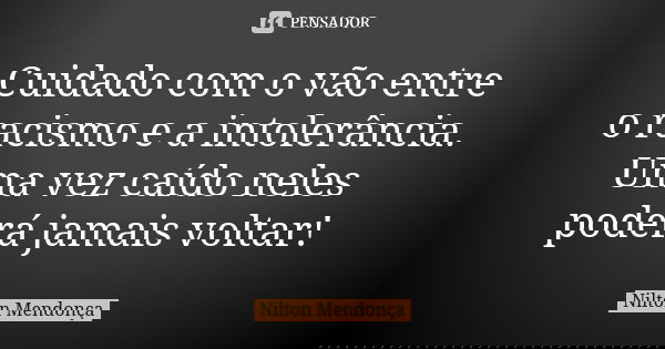 Cuidado com o vão entre o racismo e a intolerância. Uma vez caído neles poderá jamais voltar!... Frase de Nilton Mendonça.